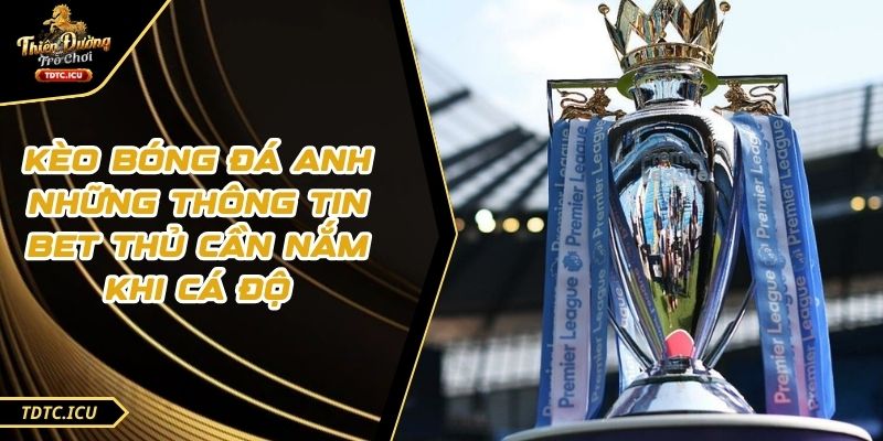 Kèo Bóng Đá Anh Những Thông Tin Bet Thủ Cần Nắm Khi Cá Độ