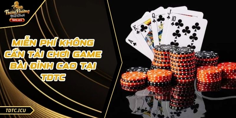 Miễn Phí Không Cần Tải Chơi Game Bài Đỉnh Cao Tại TDTC
